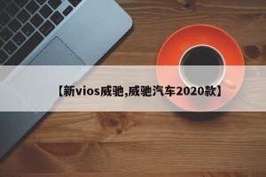 【新vios威驰,威驰汽车2020款】