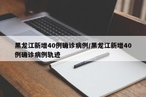 黑龙江新增40例确诊病例/黑龙江新增40例确诊病例轨迹