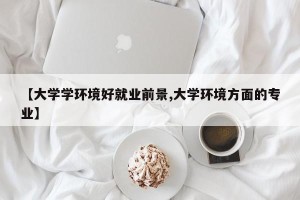 【大学学环境好就业前景,大学环境方面的专业】