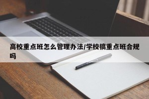 高校重点班怎么管理办法/学校搞重点班合规吗