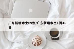 广东新增本土69例/广东新增本土1例31日