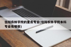 信阳农林学院的重点专业(信阳农林学院本科专业有哪些)