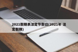 2021假期表法定节假日(2021年 法定假期)