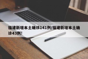 福建新增本土确诊141例/福建新增本土确诊43例!