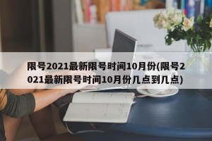 限号2021最新限号时间10月份(限号2021最新限号时间10月份几点到几点)