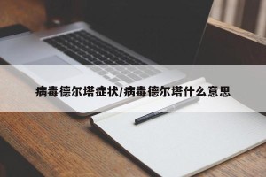病毒德尔塔症状/病毒德尔塔什么意思