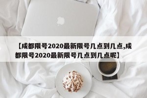 【成都限号2020最新限号几点到几点,成都限号2020最新限号几点到几点呢】