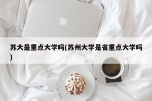 苏大是重点大学吗(苏州大学是省重点大学吗)