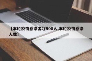 【本轮疫情感染者超900人,本轮疫情感染人数】