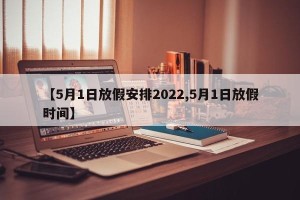 【5月1日放假安排2022,5月1日放假时间】