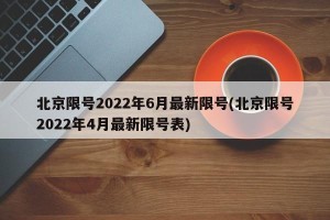 北京限号2022年6月最新限号(北京限号2022年4月最新限号表)