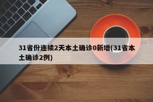 31省份连续2天本土确诊0新增(31省本土确诊2例)