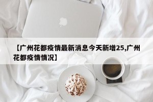 【广州花都疫情最新消息今天新增25,广州花都疫情情况】
