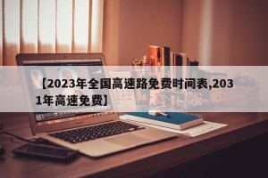 【2023年全国高速路免费时间表,2031年高速免费】