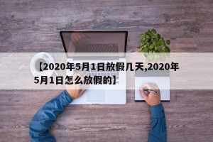 【2020年5月1日放假几天,2020年5月1日怎么放假的】