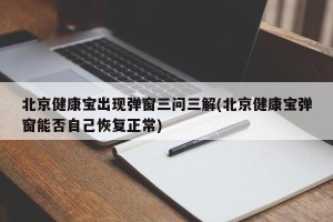 北京健康宝出现弹窗三问三解(北京健康宝弹窗能否自己恢复正常)
