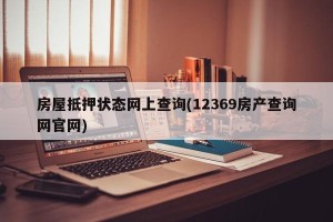 房屋抵押状态网上查询(12369房产查询网官网)