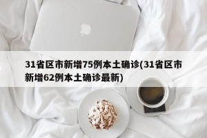 31省区市新增75例本土确诊(31省区市新增62例本土确诊最新)