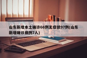 山东新增本土确诊66例无症状97例(山东新增确诊病例7人)