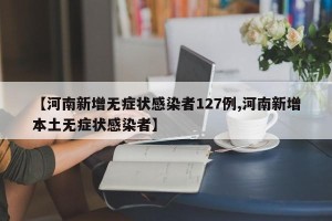 【河南新增无症状感染者127例,河南新增本土无症状感染者】