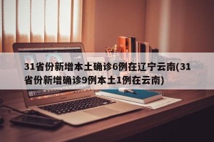 31省份新增本土确诊6例在辽宁云南(31省份新增确诊9例本土1例在云南)
