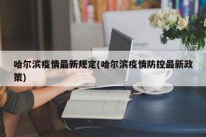 哈尔滨疫情最新规定(哈尔滨疫情防控最新政策)