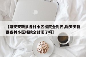 【雄安安新县各村小区楼院全封闭,雄安安新县各村小区楼院全封闭了吗】